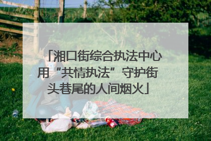 湘口街综合执法中心用“共情执法”守护街头巷尾的人间烟火